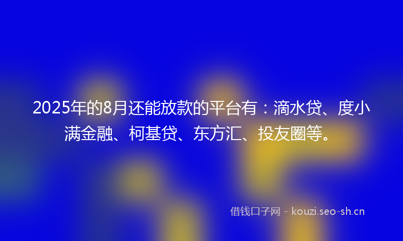 2025年的8月还能放款的平台有:滴水贷、度小满金融、柯基贷、东方汇、投友圈等。