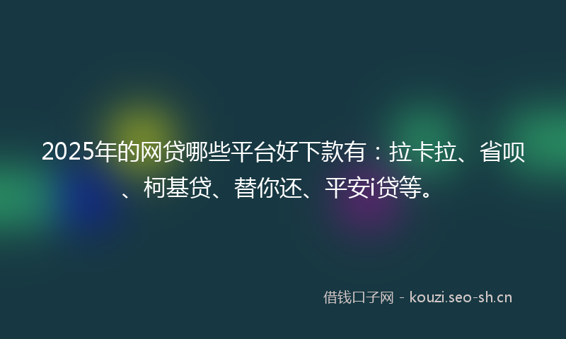 2025年的网贷哪些平台好下款有：拉卡拉、省呗、柯基贷、替你还、平安i贷等。