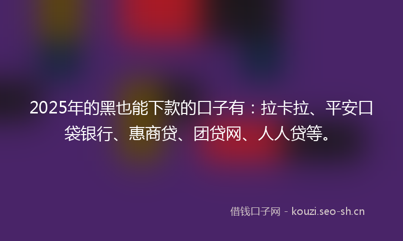 2025年的黑也能下款的口子有：拉卡拉、平安口袋银行、惠商贷、团贷网、人人贷等。