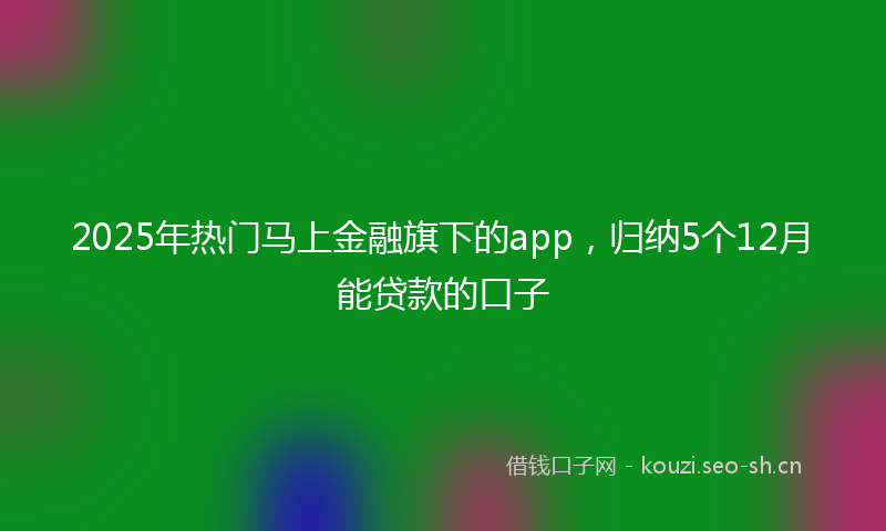 2025年热门马上金融旗下的app，归纳5个12月能贷款的口子
