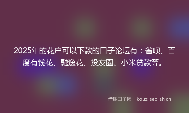 2025年的花户可以下款的口子论坛有：省呗、百度有钱花、融逸花、投友圈、小米贷款等。