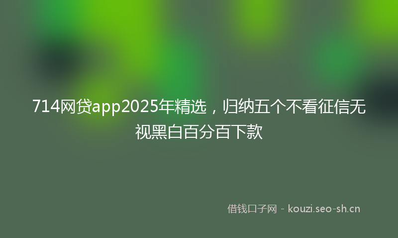 714网贷app2025年精选，归纳五个不看征信无视黑白百分百下款