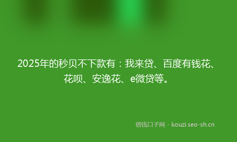 2025年的秒贝不下款有：我来贷、百度有钱花、花呗、安逸花、e微贷等。