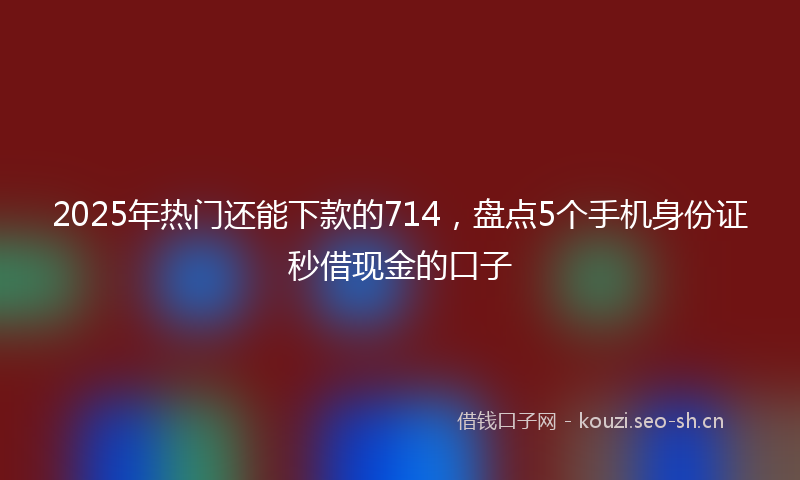 2025年热门还能下款的714，盘点5个手机身份证秒借现金的口子