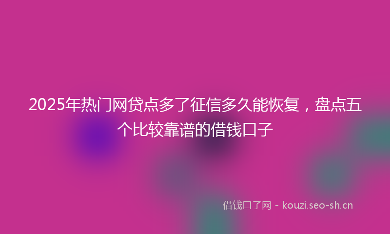 2025年热门网贷点多了征信多久能恢复，盘点五个比较靠谱的借钱口子