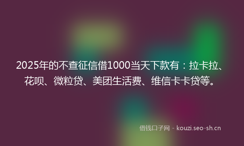 2025年的不查征信借1000当天下款有：拉卡拉、花呗、微粒贷、美团生活费、维信卡卡贷等。