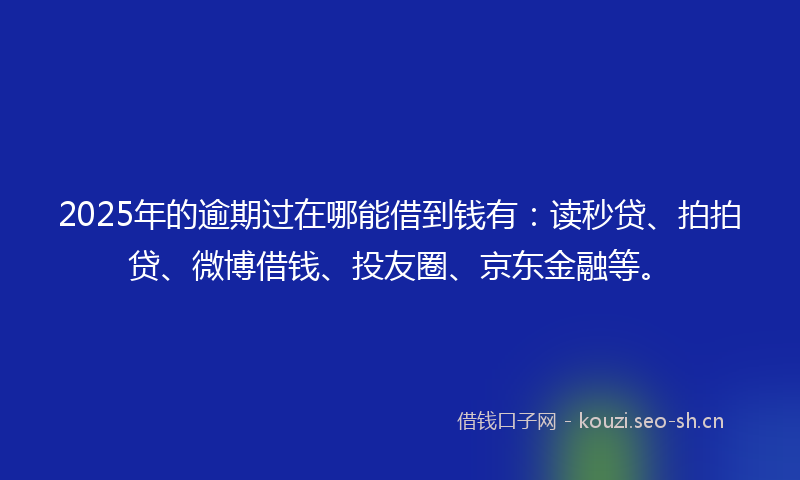 2025年的逾期过在哪能借到钱有：读秒贷、拍拍贷、微博借钱、投友圈、京东金融等。