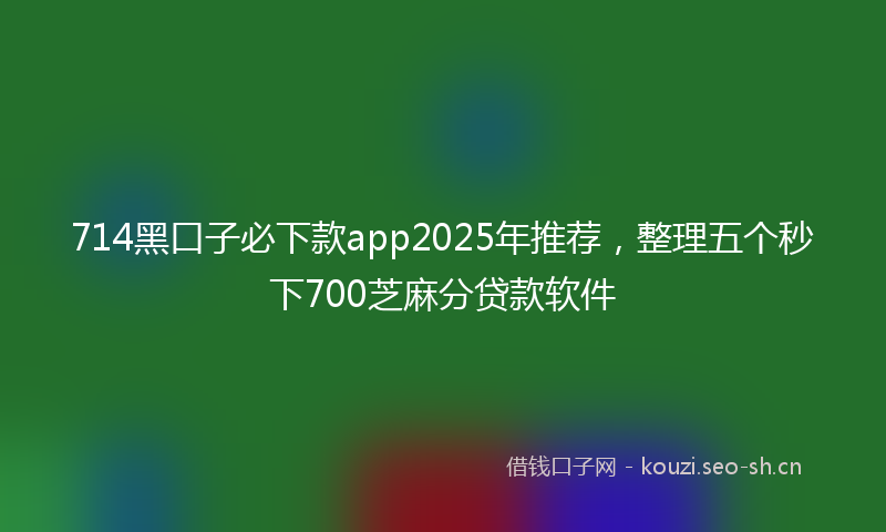 714黑口子必下款app2025年推荐，整理五个秒下700芝麻分贷款软件