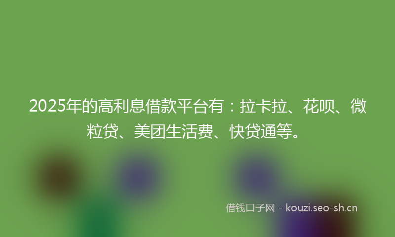2025年的高利息借款平台有：拉卡拉、花呗、微粒贷、美团生活费、快贷通等。