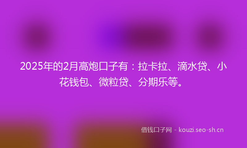 2025年的2月高炮口子有:拉卡拉、滴水贷、小花钱包、微粒贷、分期乐等。