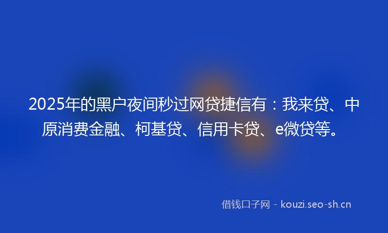 2025年的黑户夜间秒过网贷捷信有：我来贷、中原消费金融、柯基贷、信用卡贷、e微贷等。