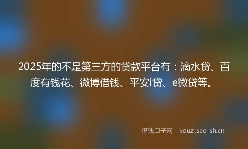 2025年的不是第三方的贷款平台有：滴水贷、百度有钱花、微博借钱、平安i贷、e微贷等。