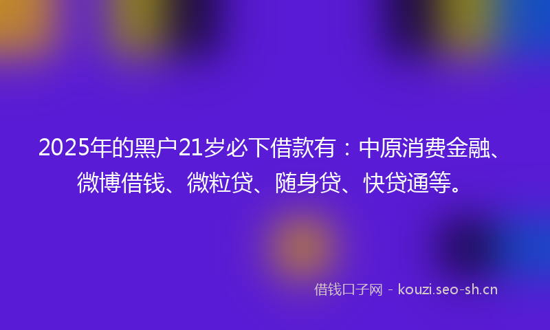 2025年的黑户21岁必下借款有：中原消费金融、微博借钱、微粒贷、随身贷、快贷通等。