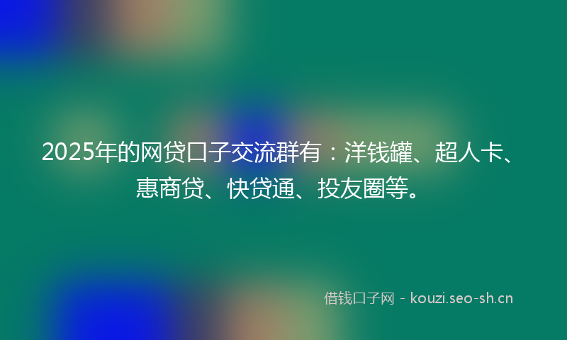 2025年的网贷口子交流群有：洋钱罐、超人卡、惠商贷、快贷通、投友圈等。