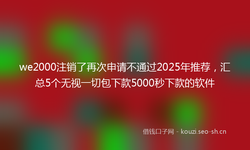 we2000注销了再次申请不通过2025年推荐，汇总5个无视一切包下款5000秒下款的软件