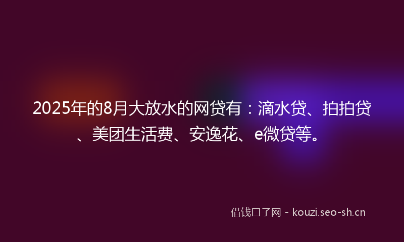 2025年的8月大放水的网贷有：滴水贷、拍拍贷、美团生活费、安逸花、e微贷等。
