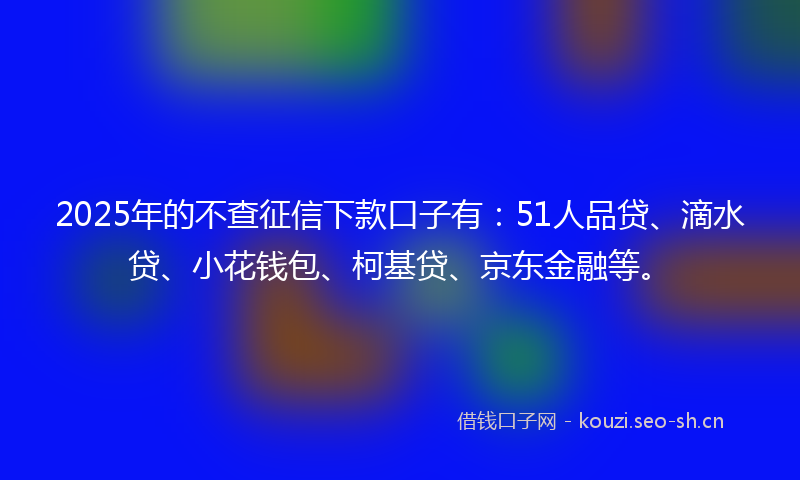 2025年的不查征信下款口子有：51人品贷、滴水贷、小花钱包、柯基贷、京东金融等。