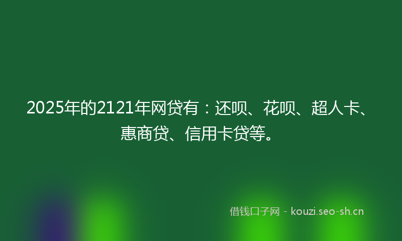 2025年的2121年网贷有：还呗、花呗、超人卡、惠商贷、信用卡贷等。