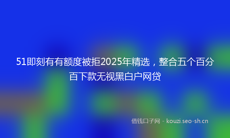 51即刻有有额度被拒2025年精选,整合五个百分百下款无视黑白户网贷