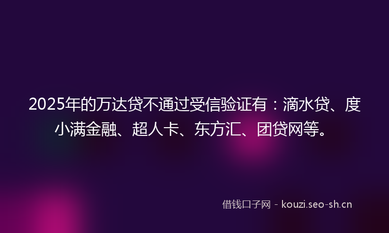 2025年的万达贷不通过受信验证有:滴水贷、度小满金融、超人卡、东方汇、团贷网等。