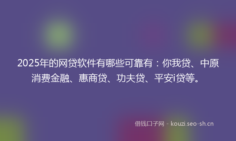 2025年的网贷软件有哪些可靠有：你我贷、中原消费金融、惠商贷、功夫贷、平安i贷等。