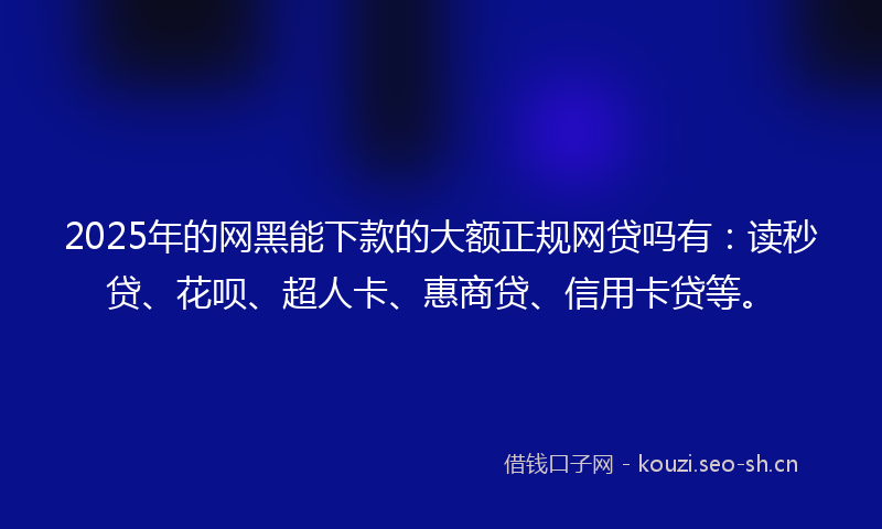 2025年的网黑能下款的大额正规网贷吗有：读秒贷、花呗、超人卡、惠商贷、信用卡贷等。