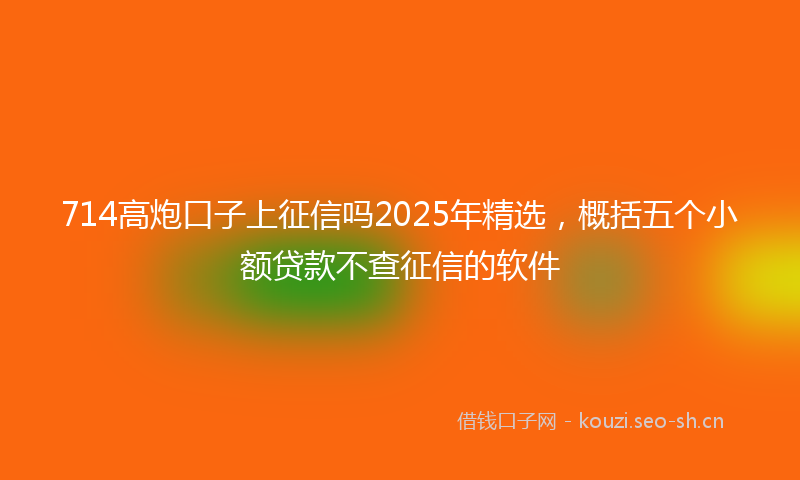 714高炮口子上征信吗2025年精选，概括五个小额贷款不查征信的软件