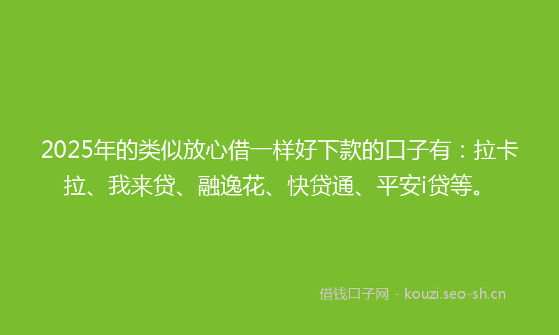 2025年的类似放心借一样好下款的口子有：拉卡拉、我来贷、融逸花、快贷通、平安i贷等。