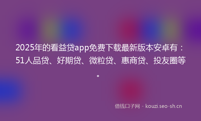 2025年的看益贷app免费下载最新版本安卓有：51人品贷、好期贷、微粒贷、惠商贷、投友圈等。