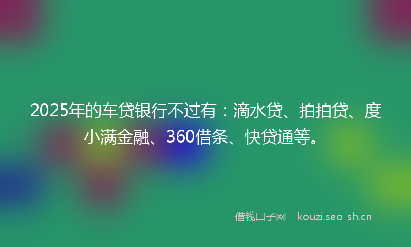 2025年的车贷银行不过有：滴水贷、拍拍贷、度小满金融、360借条、快贷通等。