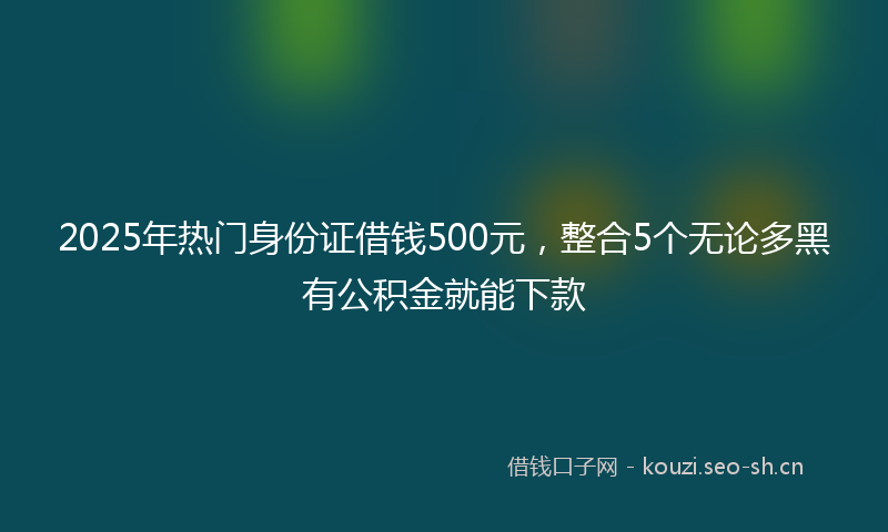 2025年热门身份证借钱500元，整合5个无论多黑有公积金就能下款