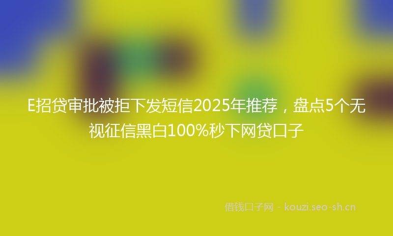 E招贷审批被拒下发短信2025年推荐，盘点5个无视征信黑白100%秒下网贷口子