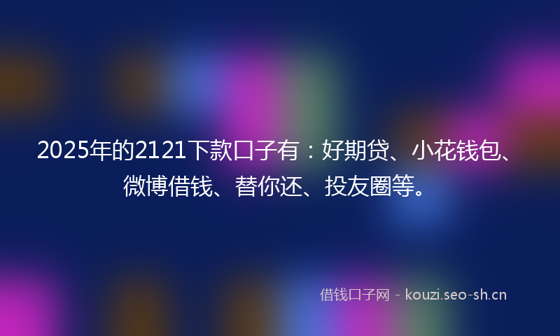 2025年的2121下款口子有：好期贷、小花钱包、微博借钱、替你还、投友圈等。