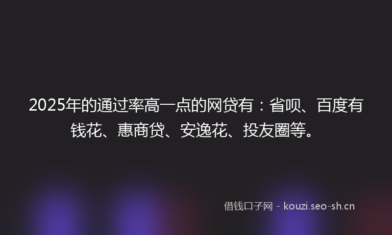 2025年的通过率高一点的网贷有:省呗、百度有钱花、惠商贷、安逸花、投友圈等。