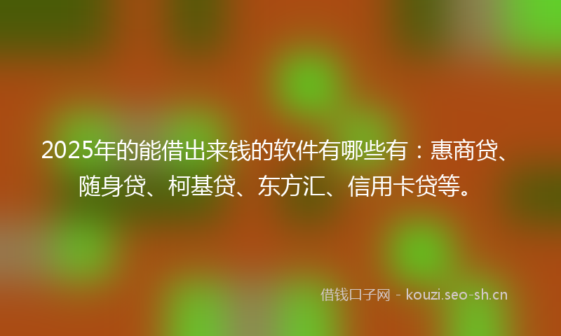 2025年的能借出来钱的软件有哪些有：惠商贷、随身贷、柯基贷、东方汇、信用卡贷等。