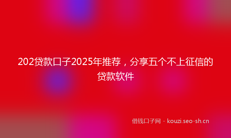 202贷款口子2025年推荐，分享五个不上征信的贷款软件