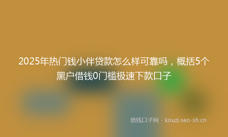 2025年热门钱小伴贷款怎么样可靠吗,概括5个黑户借钱0门槛极速下款口子