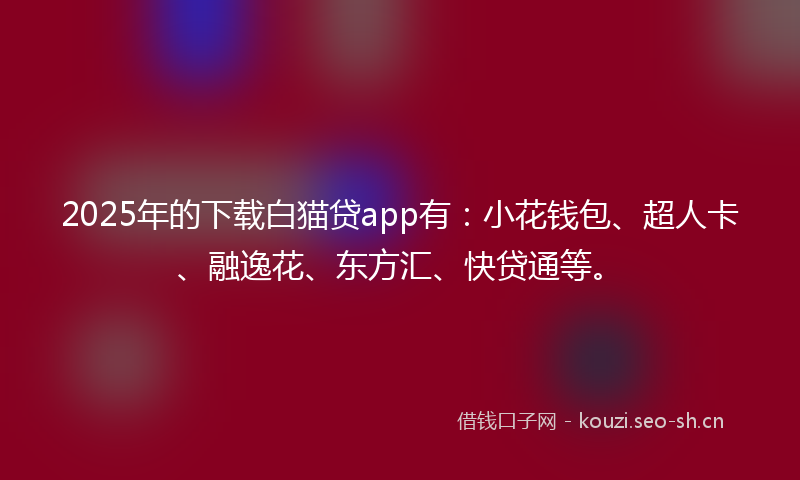 2025年的下载白猫贷app有：小花钱包、超人卡、融逸花、东方汇、快贷通等。