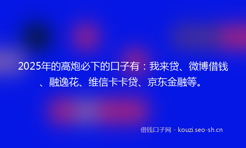 2025年的高炮必下的口子有:我来贷、微博借钱、融逸花、维信卡卡贷、京东金融等。