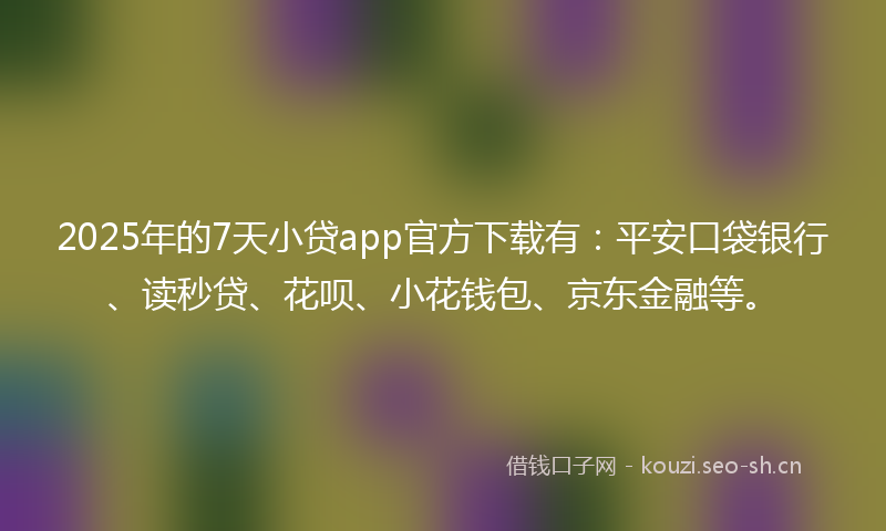 2025年的7天小贷app官方下载有:平安口袋银行、读秒贷、花呗、小花钱包、京东金融等。