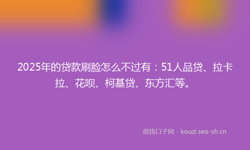 2025年的贷款刷脸怎么不过有：51人品贷、拉卡拉、花呗、柯基贷、东方汇等。
