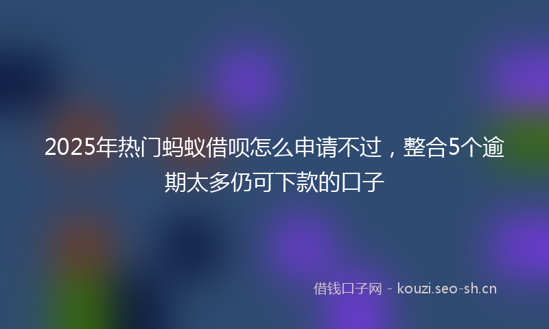 2025年热门蚂蚁借呗怎么申请不过,整合5个逾期太多仍可下款的口子