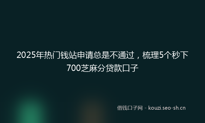 2025年热门钱站申请总是不通过,梳理5个秒下700芝麻分贷款口子