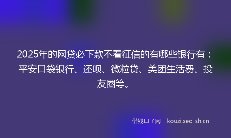 2025年的网贷必下款不看征信的有哪些银行有:平安口袋银行、还呗、微粒贷、美团生活费、投友圈等。