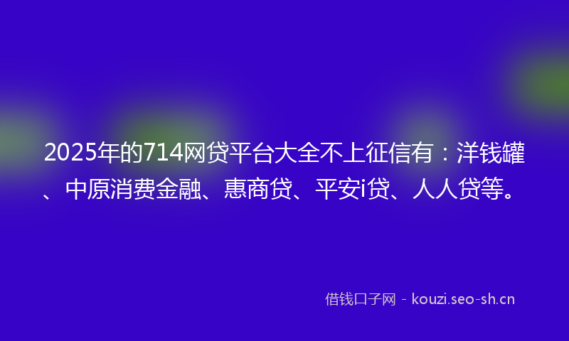 2025年的714网贷平台大全不上征信有:洋钱罐、中原消费金融、惠商贷、平安i贷、人人贷等。