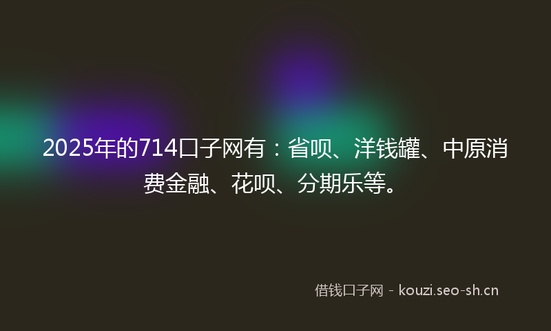 2025年的714口子网有:省呗、洋钱罐、中原消费金融、花呗、分期乐等。