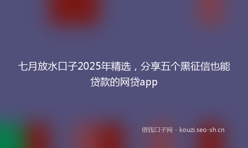 七月放水口子2025年精选，分享五个黑征信也能贷款的网贷app