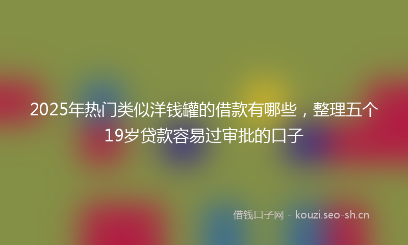 2025年热门类似洋钱罐的借款有哪些，整理五个19岁贷款容易过审批的口子