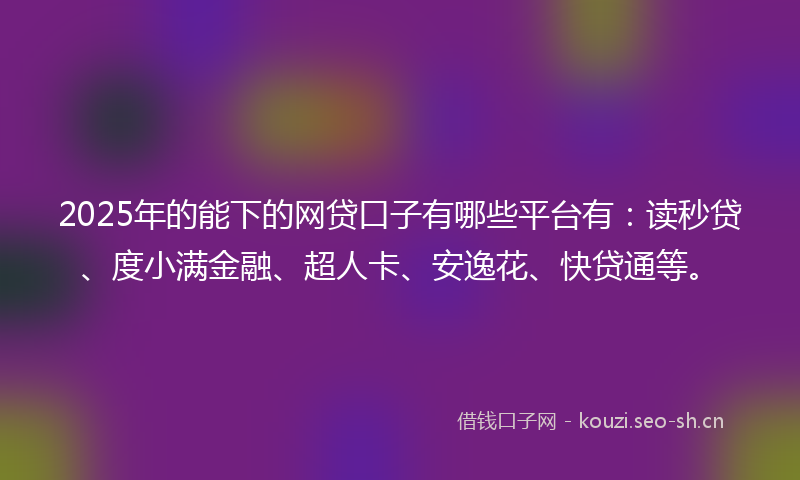 2025年的能下的网贷口子有哪些平台有：读秒贷、度小满金融、超人卡、安逸花、快贷通等。