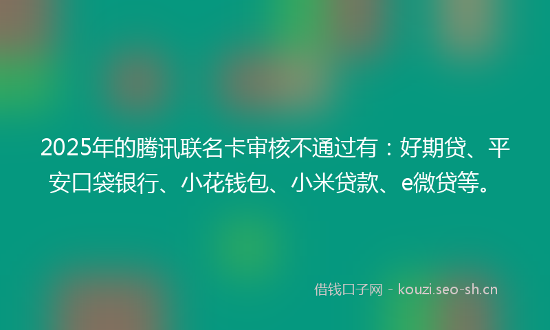 2025年的腾讯联名卡审核不通过有：好期贷、平安口袋银行、小花钱包、小米贷款、e微贷等。